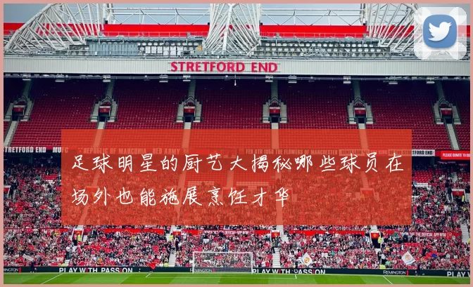 足球明星的厨艺大揭秘哪些球员在场外也能施展烹饪才华