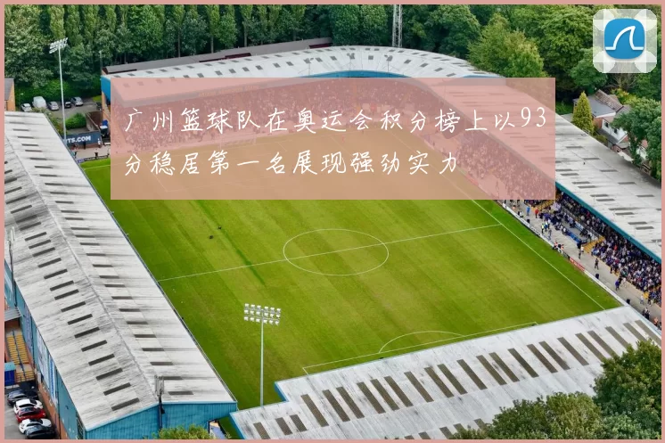广州篮球队在奥运会积分榜上以93分稳居第一名展现强劲实力