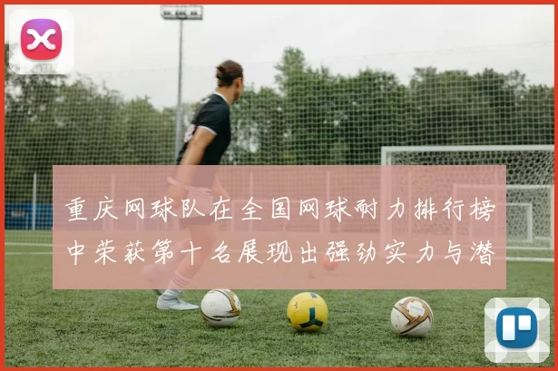 重庆网球队在全国网球耐力排行榜中荣获第十名展现出强劲实力与潜力