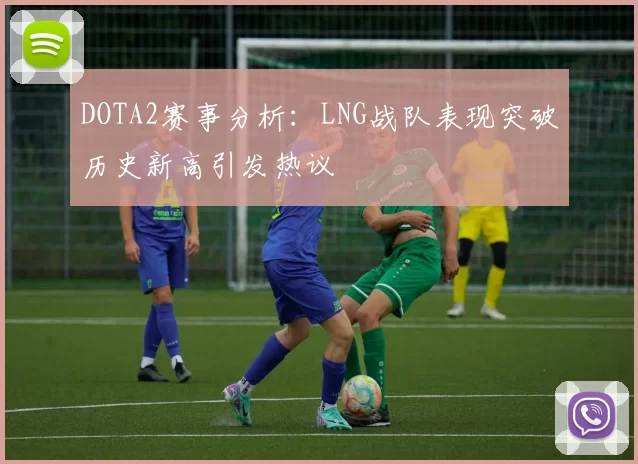 DOTA2赛事分析：LNG战队表现突破历史新高引发热议