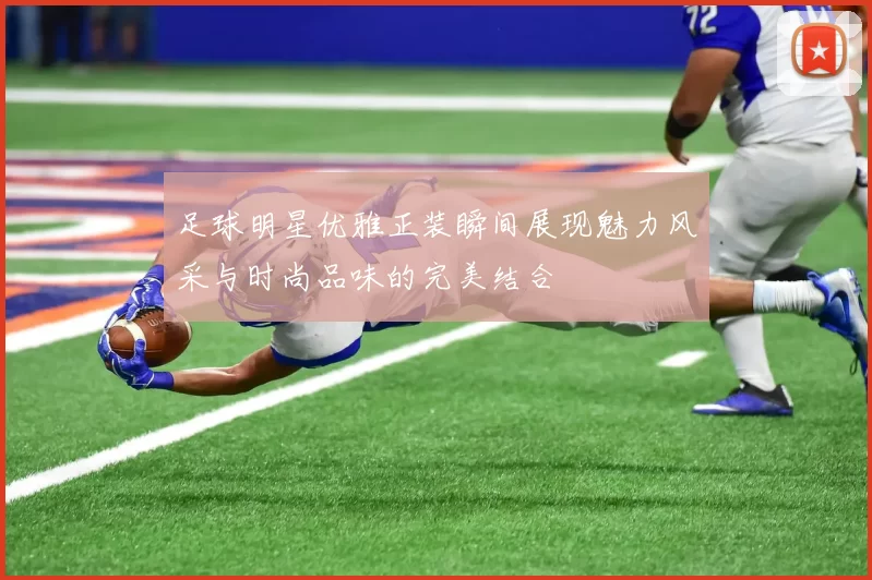 足球明星优雅正装瞬间展现魅力风采与时尚品味的完美结合