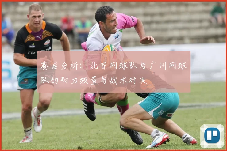 赛后分析：北京网球队与广州网球队的耐力较量与战术对决