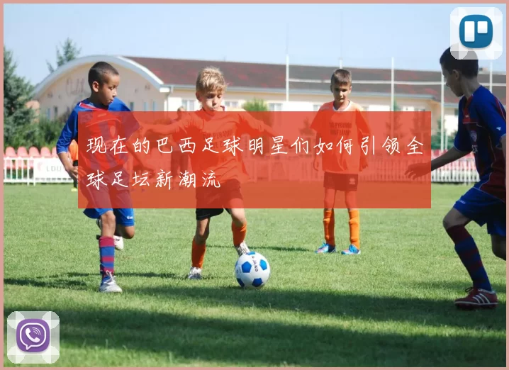 现在的巴西足球明星们如何引领全球足坛新潮流