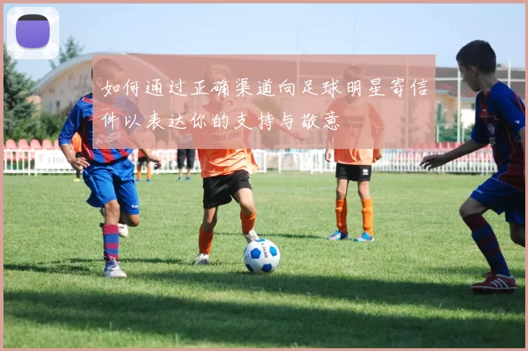 如何通过正确渠道向足球明星寄信件以表达你的支持与敬意