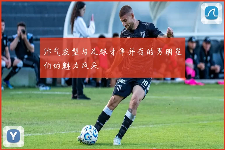 帅气发型与足球才华并存的男明星们的魅力风采