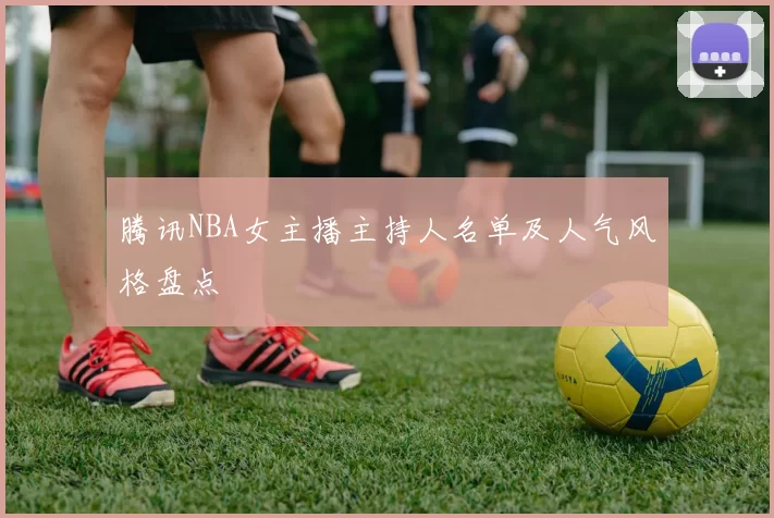 腾讯NBA女主播主持人名单及人气风格盘点