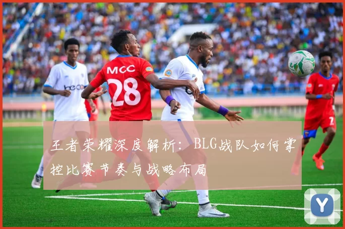 王者荣耀深度解析：BLG战队如何掌控比赛节奏与战略布局
