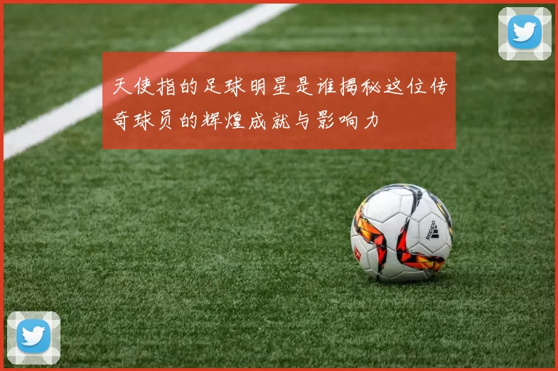 天使指的足球明星是谁揭秘这位传奇球员的辉煌成就与影响力