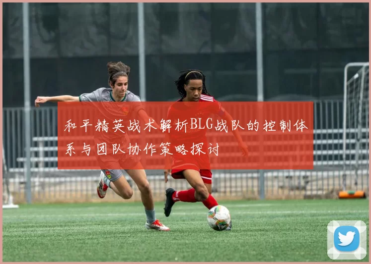 和平精英战术解析BLG战队的控制体系与团队协作策略探讨