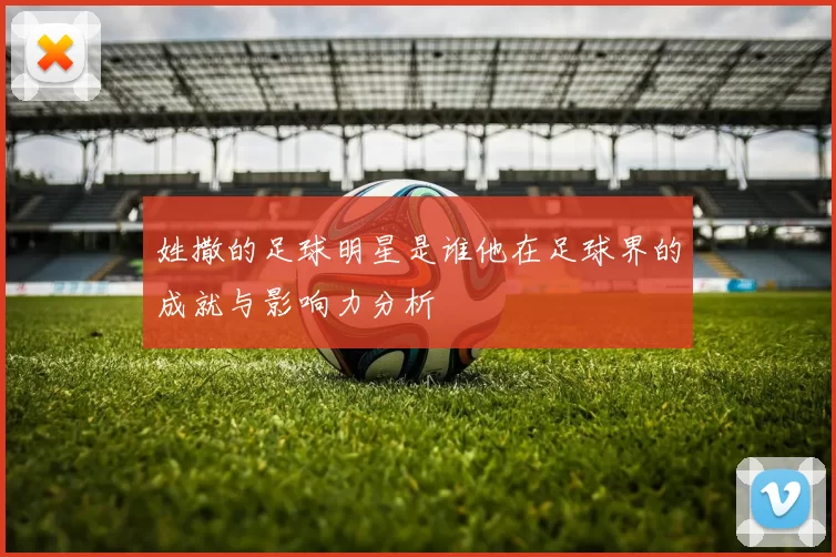 姓撒的足球明星是谁他在足球界的成就与影响力分析