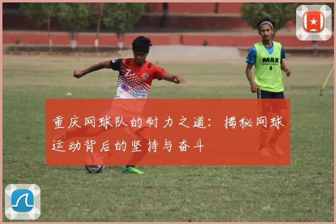 重庆网球队的耐力之道：揭秘网球运动背后的坚持与奋斗