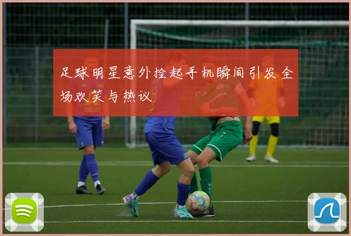 足球明星意外捡起手机瞬间引发全场欢笑与热议