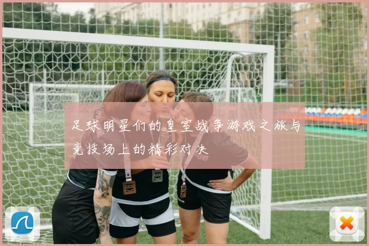 足球明星们的皇室战争游戏之旅与竞技场上的精彩对决