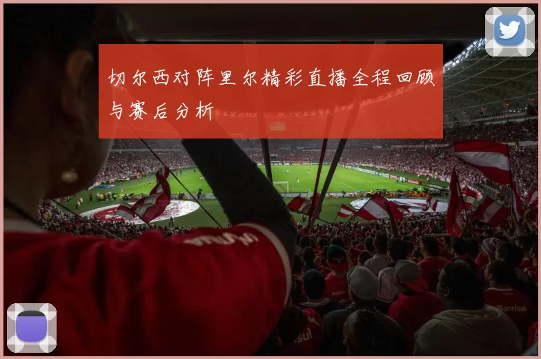 切尔西对阵里尔精彩直播全程回顾与赛后分析