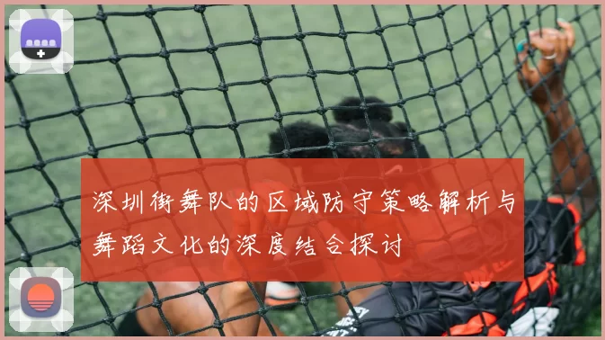 深圳街舞队的区域防守策略解析与舞蹈文化的深度结合探讨