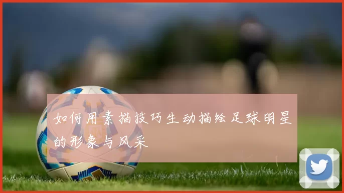 如何用素描技巧生动描绘足球明星的形象与风采