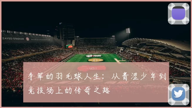 李军的羽毛球人生：从青涩少年到竞技场上的传奇之路