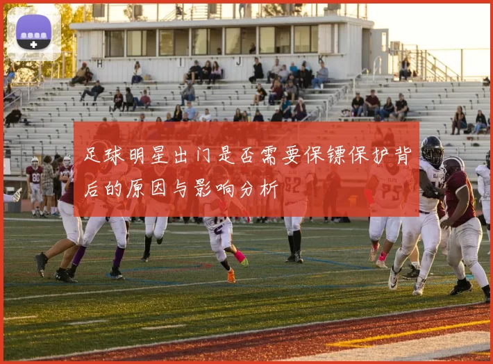 足球明星出门是否需要保镖保护背后的原因与影响分析