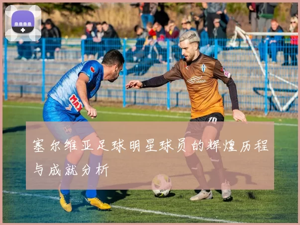 塞尔维亚足球明星球员的辉煌历程与成就分析