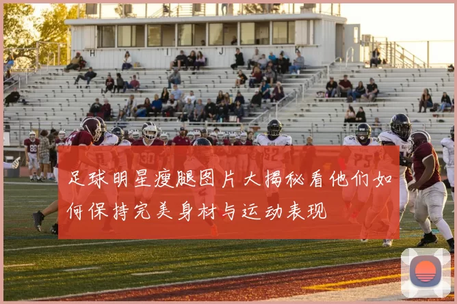 足球明星瘦腿图片大揭秘看他们如何保持完美身材与运动表现