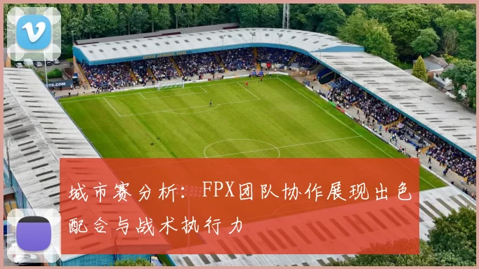 城市赛分析：FPX团队协作展现出色配合与战术执行力