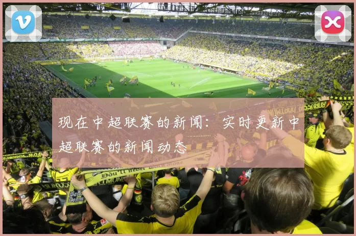 现在中超联赛的新闻：实时更新中超联赛的新闻动态