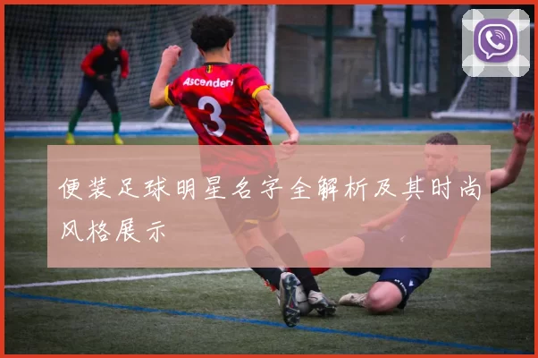 便装足球明星名字全解析及其时尚风格展示
