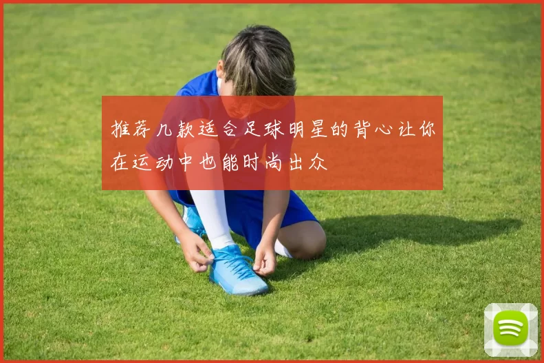 推荐几款适合足球明星的背心让你在运动中也能时尚出众