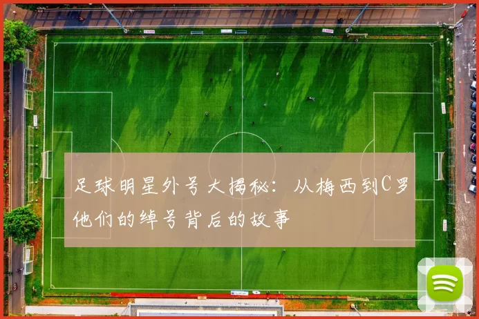足球明星外号大揭秘：从梅西到C罗他们的绰号背后的故事