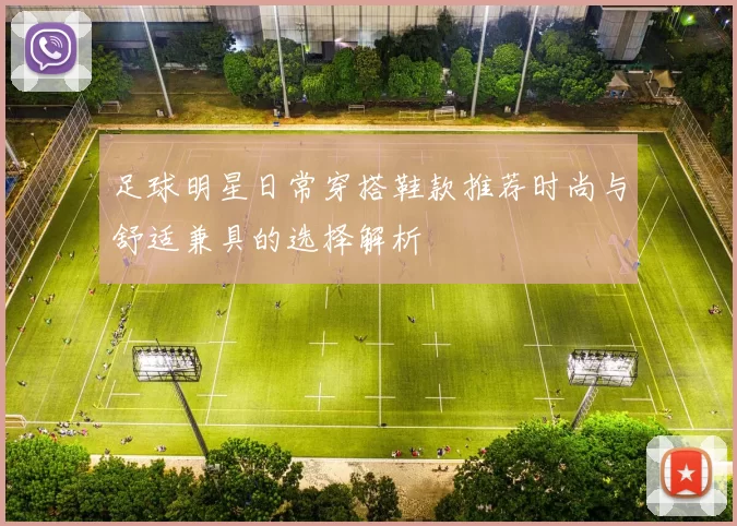 足球明星日常穿搭鞋款推荐时尚与舒适兼具的选择解析