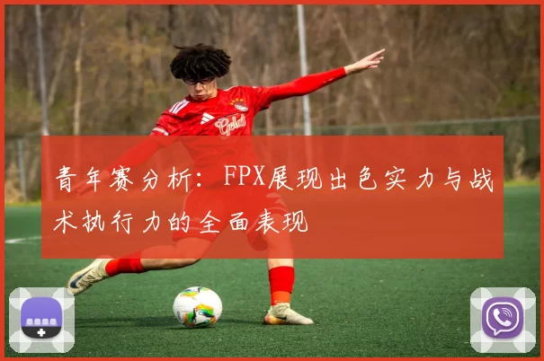 青年赛分析：FPX展现出色实力与战术执行力的全面表现
