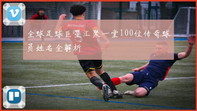 全球足球巨星汇聚一堂100位传奇球员姓名全解析