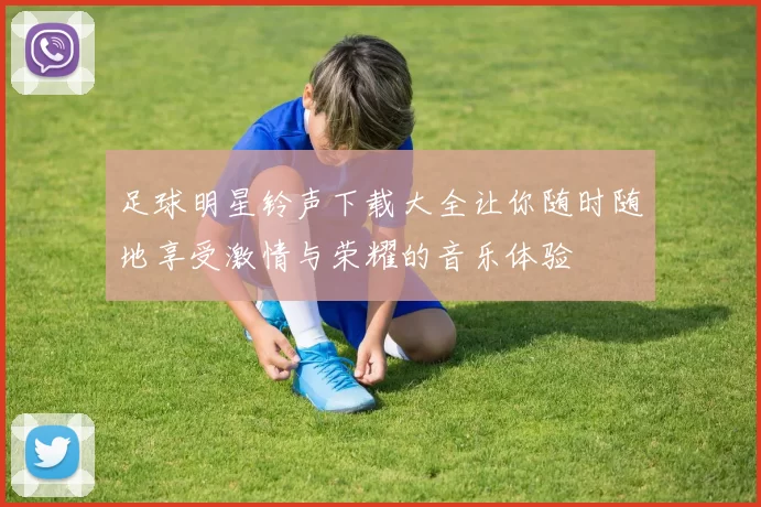 足球明星铃声下载大全让你随时随地享受激情与荣耀的音乐体验