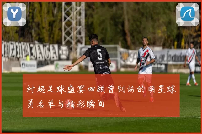村超足球盛宴回顾曾到访的明星球员名单与精彩瞬间
