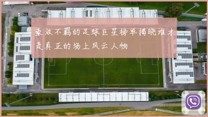 豪放不羁的足球巨星榜单揭晓谁才是真正的场上风云人物