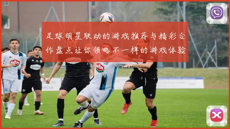 足球明星联动的游戏推荐与精彩合作盘点让你领略不一样的游戏体验