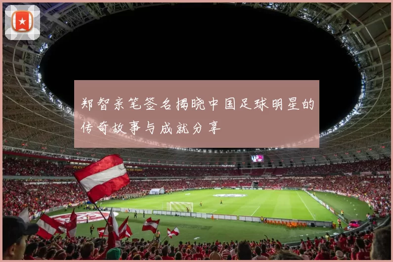 郑智亲笔签名揭晓中国足球明星的传奇故事与成就分享