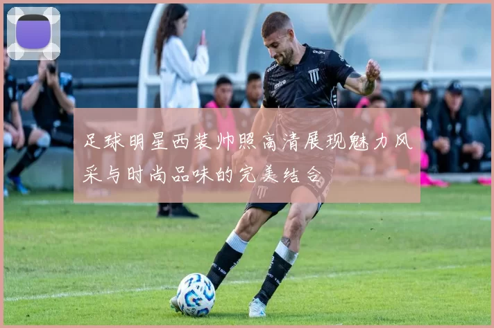 足球明星西装帅照高清展现魅力风采与时尚品味的完美结合