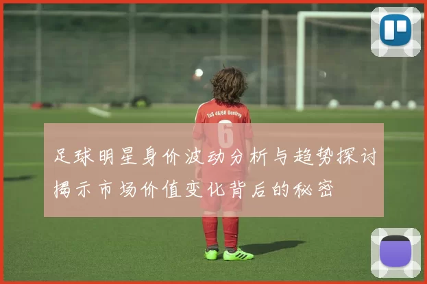 足球明星身价波动分析与趋势探讨揭示市场价值变化背后的秘密