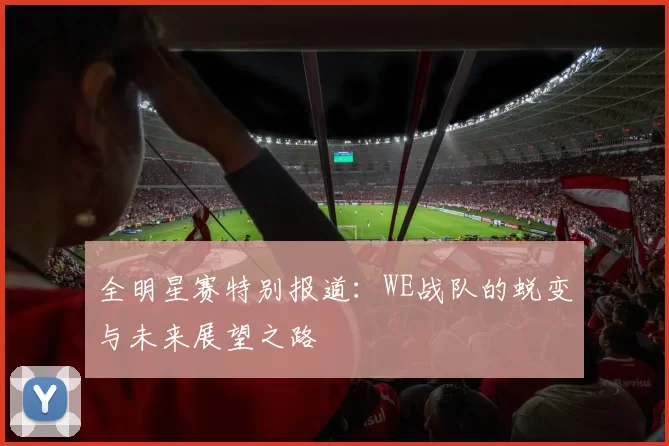 全明星赛特别报道：WE战队的蜕变与未来展望之路