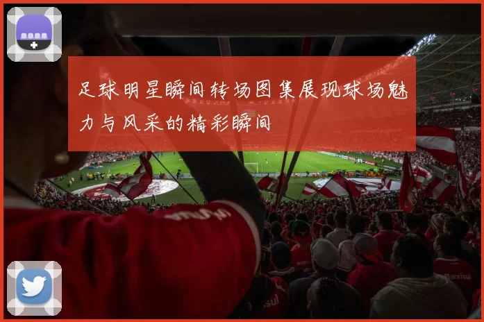 足球明星瞬间转场图集展现球场魅力与风采的精彩瞬间