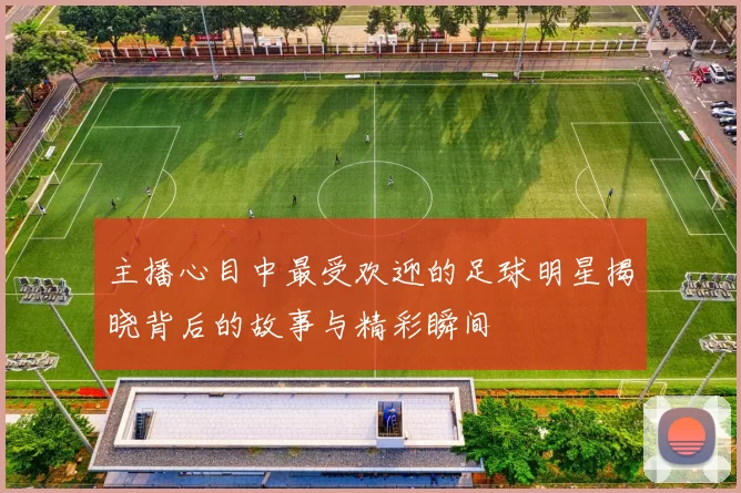 主播心目中最受欢迎的足球明星揭晓背后的故事与精彩瞬间