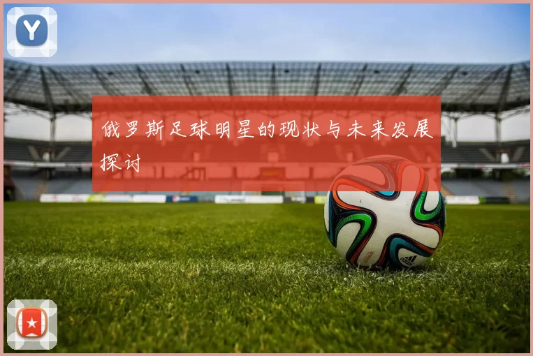 俄罗斯足球明星的现状与未来发展探讨