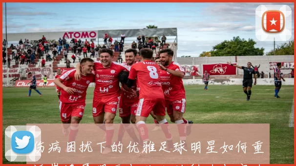 伤病困扰下的优雅足球明星如何重返巅峰展现无与伦比的魅力与实力