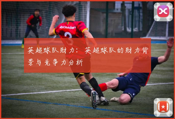 英超球队财力：英超球队的财力背景与竞争力分析