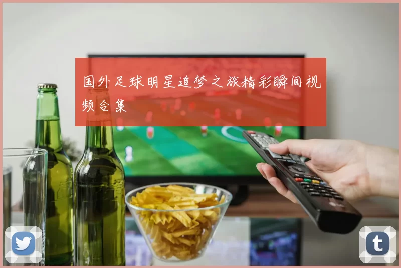 国外足球明星追梦之旅精彩瞬间视频合集