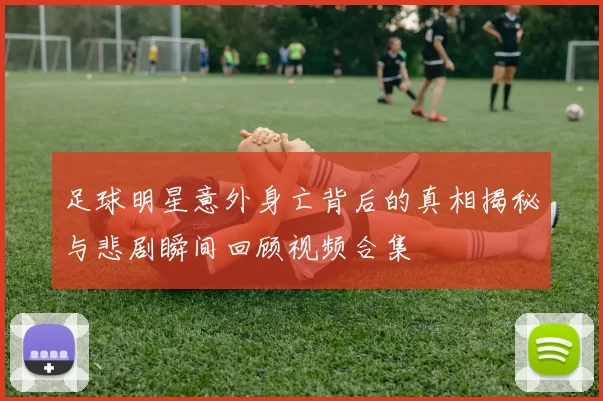 足球明星意外身亡背后的真相揭秘与悲剧瞬间回顾视频合集