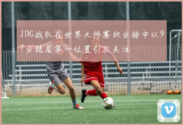 JDG战队在世界大师赛积分榜中以97分稳居第一位置引发关注