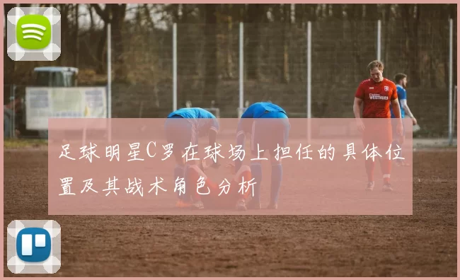 足球明星C罗在球场上担任的具体位置及其战术角色分析