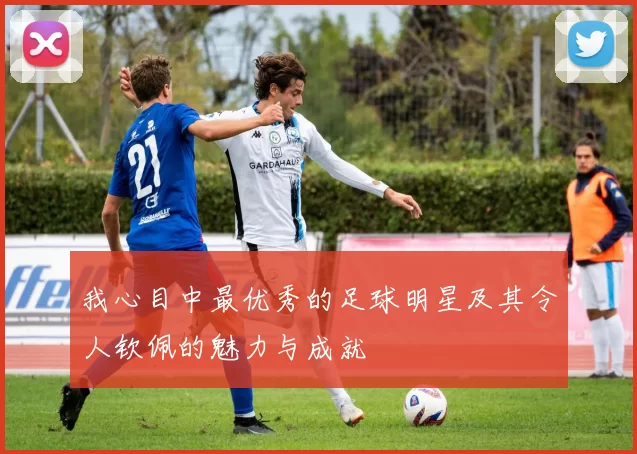 我心目中最优秀的足球明星及其令人钦佩的魅力与成就